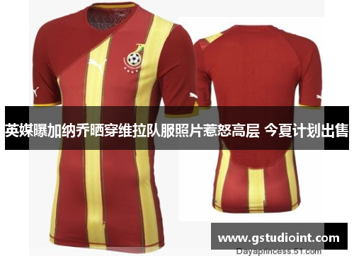 英媒曝加纳乔晒穿维拉队服照片惹怒高层 今夏计划出售