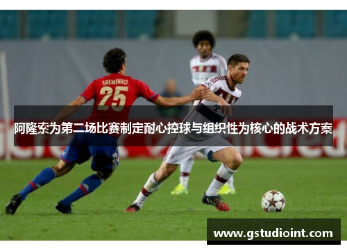 阿隆索为第二场比赛制定耐心控球与组织性为核心的战术方案