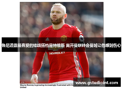 鲁尼透露最喜爱的锋线搭档是特维斯 离开曼联转会曼城让他感到伤心