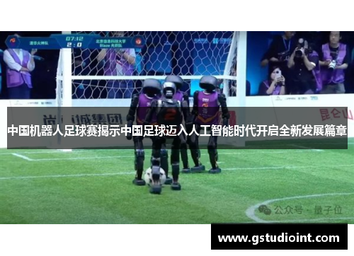 中国机器人足球赛揭示中国足球迈入人工智能时代开启全新发展篇章